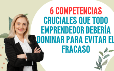 6 Competencias Cruciales que Todo Emprendedor Debería Dominar para Evitar el Fracaso